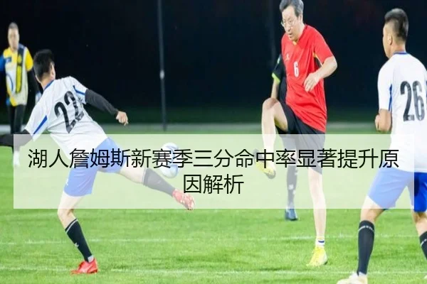 湖人詹姆斯新赛季三分命中率显著提升原因解析