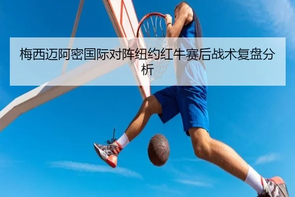 梅西迈阿密国际对阵纽约红牛赛后战术复盘分析