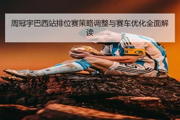 周冠宇巴西站排位赛策略调整与赛车优化全面解读